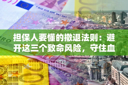 济南担保人要懂的撤退法则：避开这三个致命风险，守住血汗钱