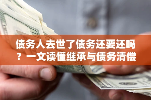济南债务人去世了债务还要还吗？一文读懂继承与债务清偿