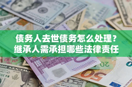 济南债务人去世债务怎么处理？继承人需承担哪些法律责任？