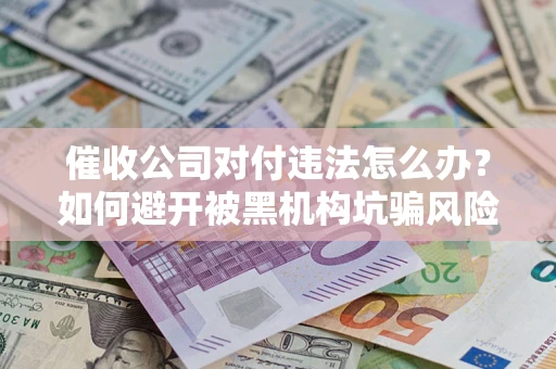 济南催收公司对付违法怎么办？如何避开被黑机构坑骗风险