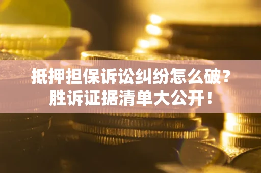 济南抵押担保诉讼纠纷怎么破？胜诉证据清单大公开！