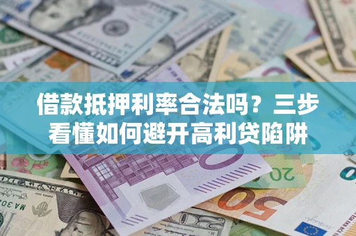 济南借款抵押利率合法吗？三步看懂如何避开高利贷陷阱