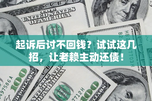 济南起诉后讨不回钱？试试这几招，让老赖主动还债！