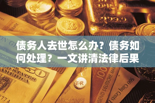 济南债务人去世怎么办？债务如何处理？一文讲清法律后果