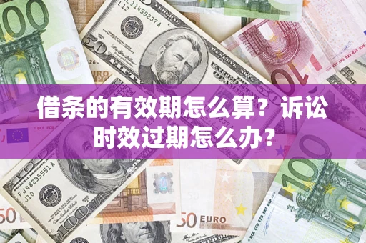 济南借条的有效期怎么算？诉讼时效过期怎么办？