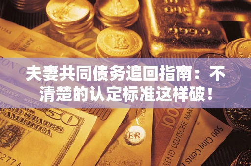 济南夫妻共同债务追回指南：不清楚的认定标准这样破！