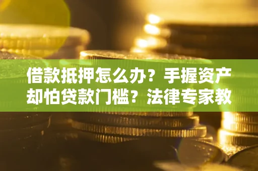济南借款抵押怎么办？手握资产却怕贷款门槛？法律专家教你办抵押不踩坑