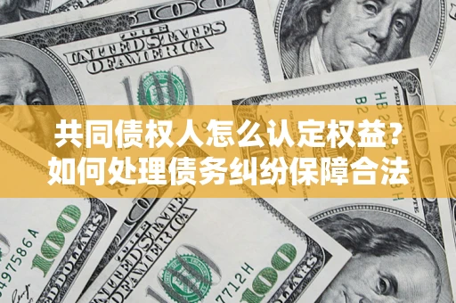 济南共同债权人怎么认定权益？如何处理债务纠纷保障合法权益？