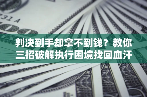 济南判决到手却拿不到钱？教你三招破解执行困境找回血汗钱