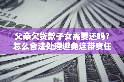 济南父亲欠贷款子女需要还吗？怎么合法处理避免连带责任？