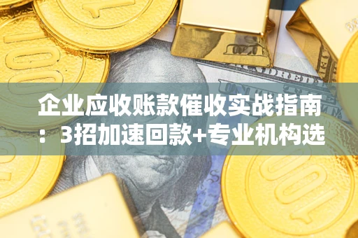 济南企业应收账款催收实战指南：3招加速回款+专业机构选择避坑
