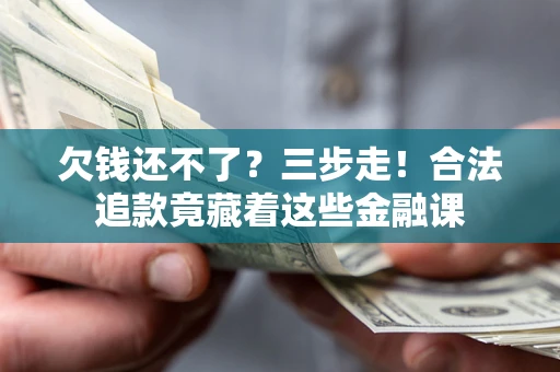 济南欠钱还不了？三步走！合法追款竟藏着这些金融课