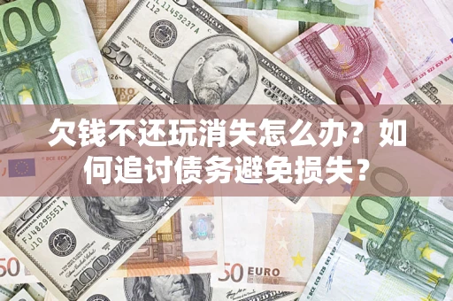 济南欠钱不还玩消失怎么办？如何追讨债务避免损失？