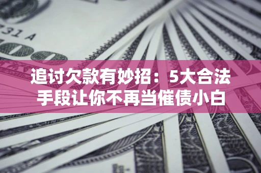 济南追讨欠款有妙招：5大合法手段让你不再当催债小白