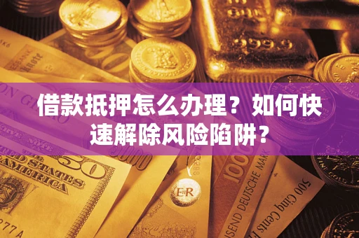 济南借款抵押怎么办理？如何快速解除风险陷阱？