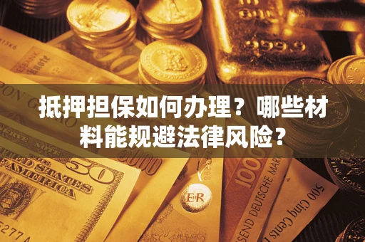 济南抵押担保如何办理？哪些材料能规避法律风险？