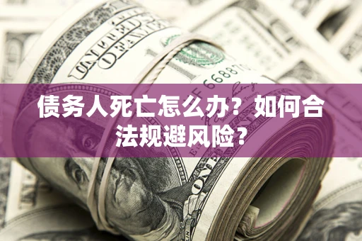 济南债务人死亡怎么办？如何合法规避风险？