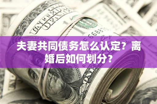 济南夫妻共同债务怎么认定？离婚后如何划分？