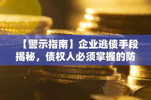 济南【警示指南】企业逃债手段揭秘，债权人必须掌握的防坑宝典