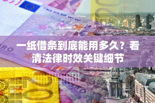 济南一纸借条到底能用多久？看清法律时效关键细节