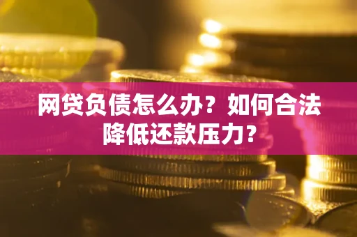 济南网贷负债怎么办？如何合法降低还款压力？
