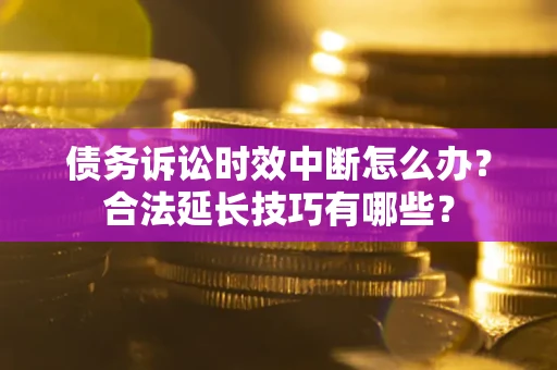 济南债务诉讼时效中断怎么办？合法延长技巧有哪些？