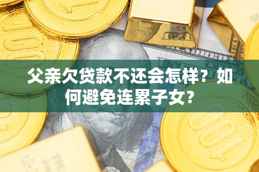济南父亲欠贷款不还会怎样？如何避免连累子女？