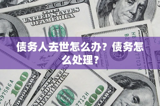 济南债务人去世怎么办？债务怎么处理？