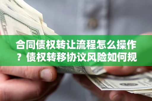 济南合同债权转让流程怎么操作？债权转移协议风险如何规避？