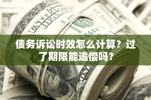 济南债务诉讼时效怎么计算？过了期限能追偿吗？