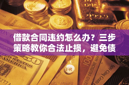 济南借款合同违约怎么办？三步策略教你合法止损，避免债务危机升级
