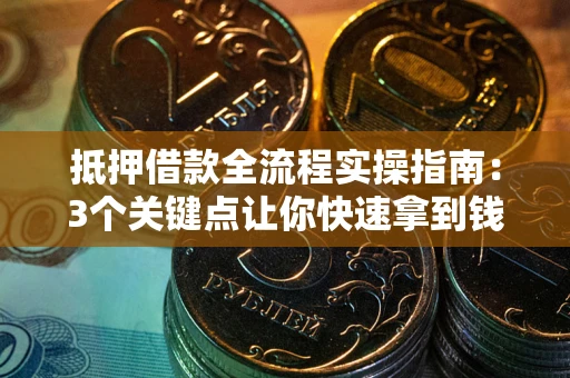 济南抵押借款全流程实操指南：3个关键点让你快速拿到钱