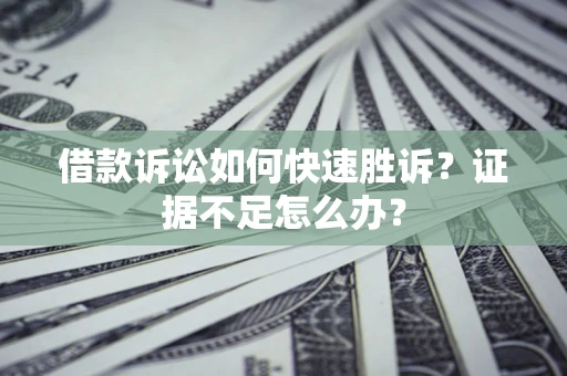 济南借款诉讼如何快速胜诉？证据不足怎么办？