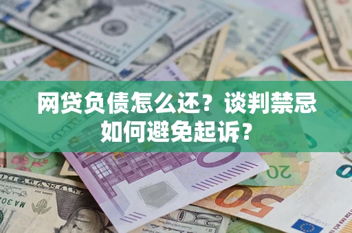 济南网贷负债怎么还？谈判禁忌如何避免起诉？