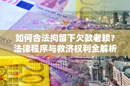 济南如何合法拘留下欠款老赖？法律程序与救济权利全解析