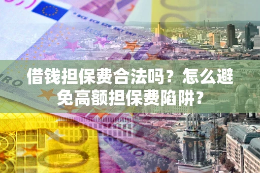 济南借钱担保费合法吗？怎么避免高额担保费陷阱？