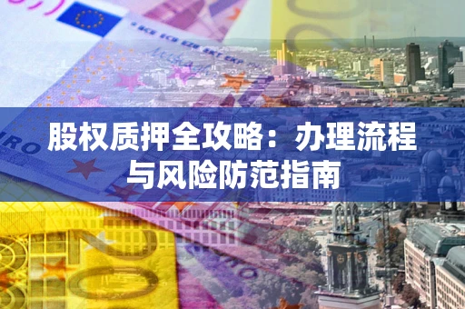 济南股权质押全攻略：办理流程与风险防范指南
