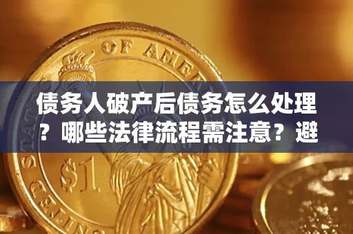 济南债务人破产后债务怎么处理？哪些法律流程需注意？避免踩坑指南