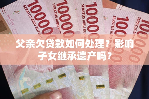 济南父亲欠贷款如何处理?影响子女继承遗产吗? 济南父亲欠贷款如何处理?影响子女继承遗产吗?