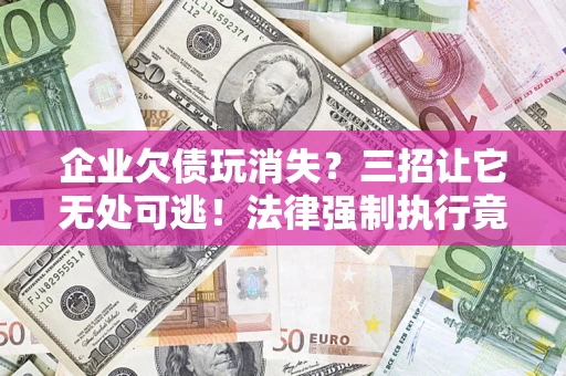 济南企业欠债玩消失？三招让它无处可逃！法律强制执行竟比讨债公司还狠？