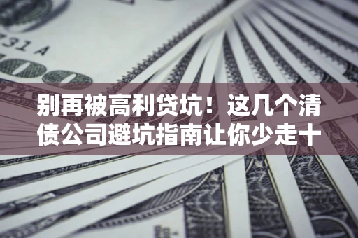 济南别再被高利贷坑！这几个清债公司避坑指南让你少走十年弯路