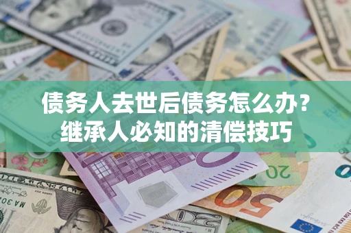 济南债务人去世后债务怎么办？继承人必知的清偿技巧