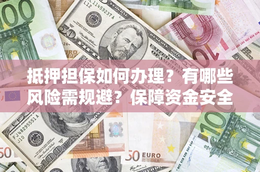 济南抵押担保如何办理？有哪些风险需规避？保障资金安全