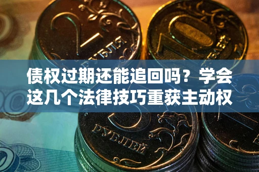 济南债权过期还能追回吗？学会这几个法律技巧重获主动权