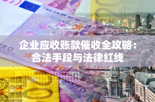 济南企业应收账款催收全攻略：合法手段与法律红线