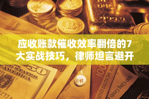 济南应收账款催收效率翻倍的7大实战技巧，律师坦言避开这些法律雷区最关键