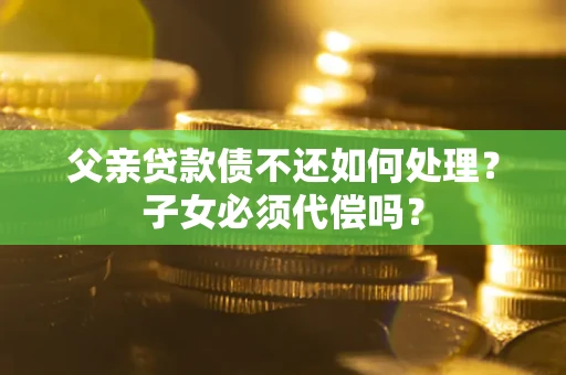 济南父亲贷款债不还如何处理？子女必须代偿吗？