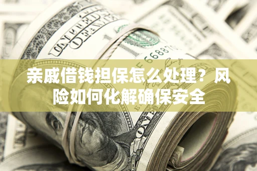 济南亲戚借钱担保怎么处理？风险如何化解确保安全