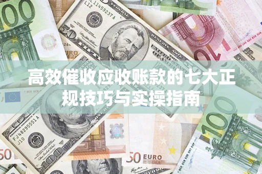 济南高效催收应收账款的七大正规技巧与实操指南