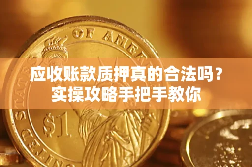 济南应收账款质押真的合法吗？实操攻略手把手教你